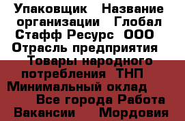 Упаковщик › Название организации ­ Глобал Стафф Ресурс, ООО › Отрасль предприятия ­ Товары народного потребления (ТНП) › Минимальный оклад ­ 45 000 - Все города Работа » Вакансии   . Мордовия респ.